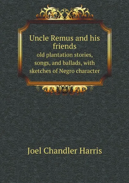 Обложка книги Uncle Remus and his friends. old plantation stories, songs, and ballads, with sketches of Negro character, J.C. Harris