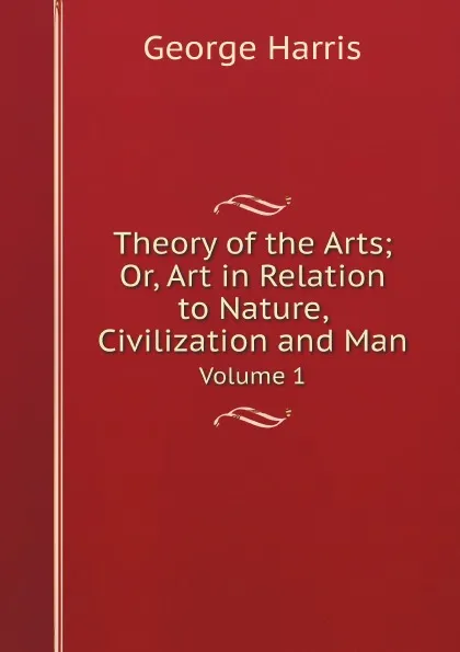 Обложка книги Theory of the Arts; Or, Art in Relation to Nature, Civilization and Man. Volume 1, George Harris