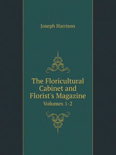 Обложка книги The Floricultural Cabinet and Florist.s Magazine. Volumes 1-2, Joseph Harrison