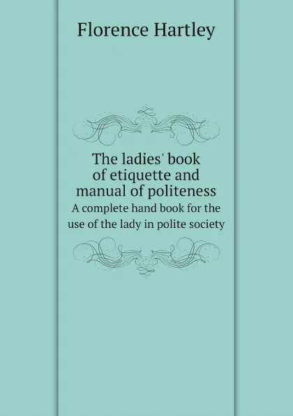 Обложка книги The ladies. book of etiquette and manual of politeness. A complete hand book for the use of the lady in polite society, Florence Hartley