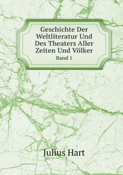 Обложка книги Geschichte Der Weltliteratur Und Des Theaters Aller Zeiten Und Volker. Band 1, Julius Hart