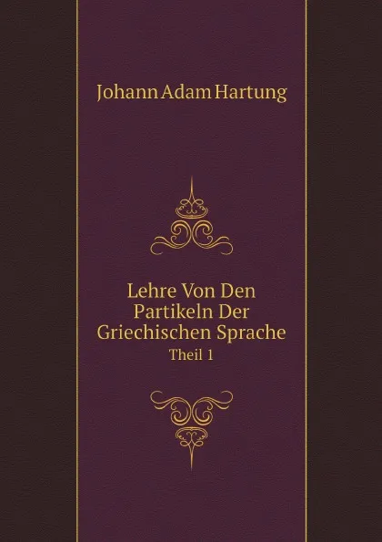 Обложка книги Lehre Von Den Partikeln Der Griechischen Sprache. Theil 1, Johann Adam Hartung