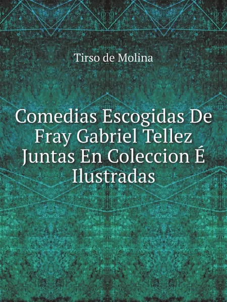 Обложка книги Comedias Escogidas De Fray Gabriel Tellez Juntas En Coleccion E Ilustradas, Tirso de Molina