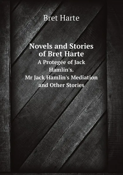 Обложка книги Novels and Stories of Bret Harte. A Protegee of Jack Hamlin.s. Mr Jack Hamlin.s Mediation and Other Stories, Bret Harte
