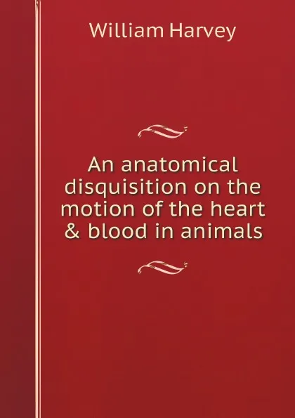 Обложка книги An anatomical disquisition on the motion of the heart . blood in animals, William Harvey