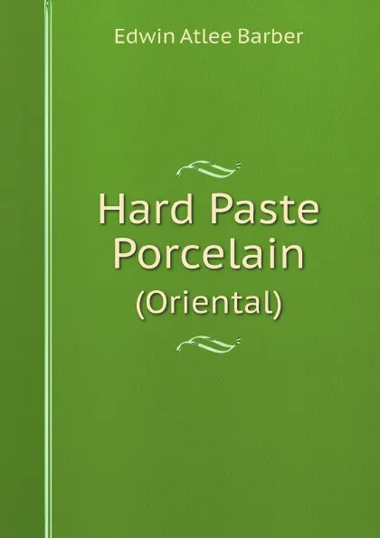Обложка книги Hard Paste Porcelain. (Oriental), Edwin Atlee Barber
