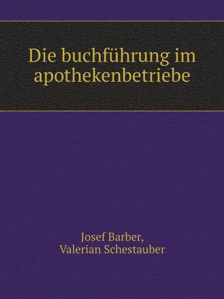 Обложка книги Die buchfuhrung im apothekenbetriebe, Josef Barber, Valerian Schestauber