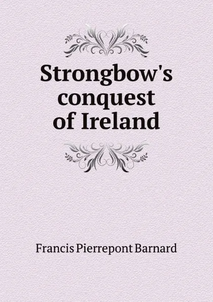 Обложка книги Strongbow.s conquest of Ireland, Francis Pierrepont Barnard