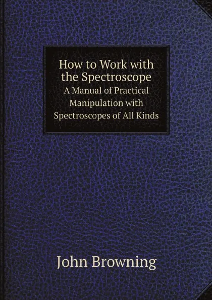 Обложка книги How to Work with the Spectroscope. A Manual of Practical Manipulation with Spectroscopes of All Kinds, John Browning