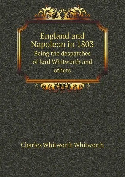 Обложка книги England and Napoleon in 1803. Being the despatches of lord Whitworth and others, Charles Whitworth Whitworth