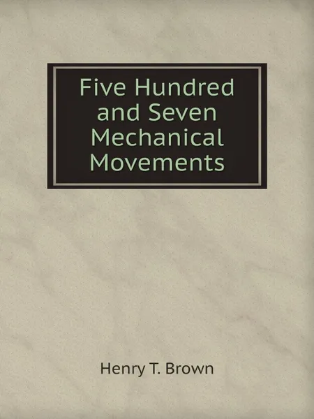 Обложка книги Five Hundred and Seven Mechanical Movements, Henry T. Brown