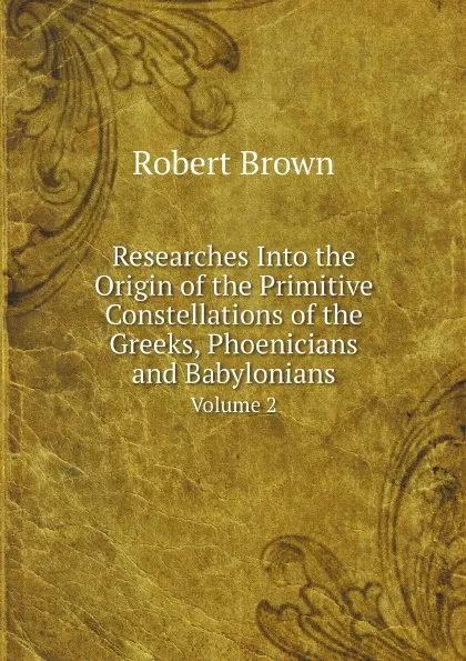 Обложка книги Researches Into the Origin of the Primitive Constellations of the Greeks, Phoenicians and Babylonians. Volume 2, Robert Brown