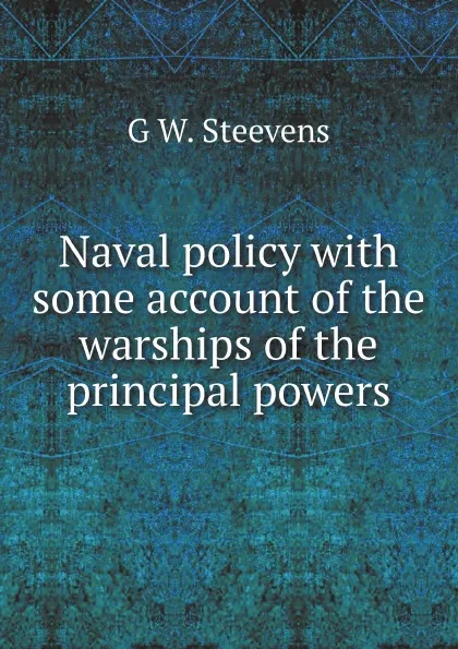 Обложка книги Naval policy with some account of the warships of the principal powers, G W. Steevens