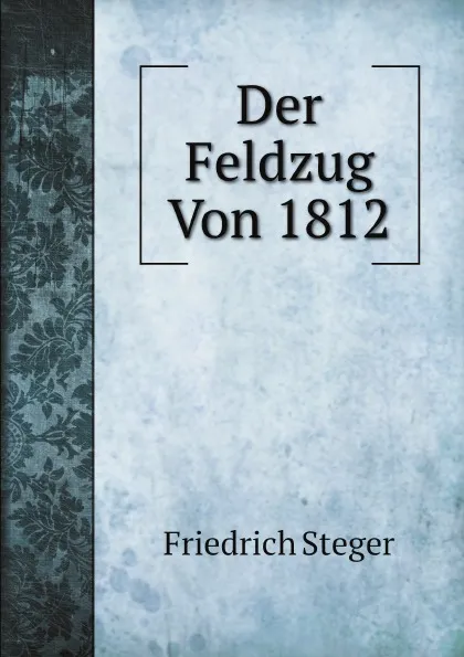 Обложка книги Der Feldzug Von 1812, Friedrich Steger