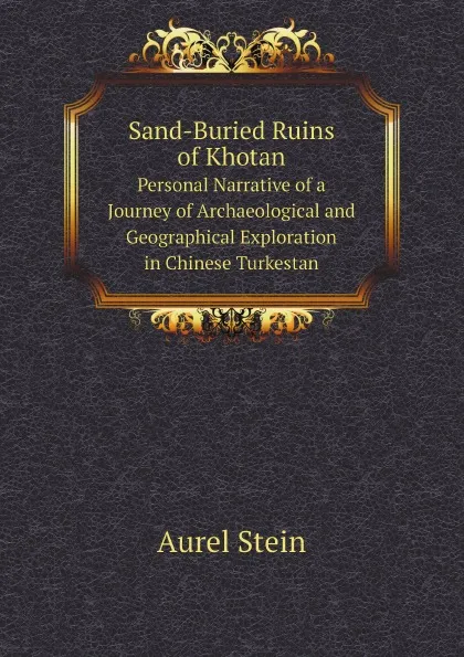 Обложка книги Sand-Buried Ruins of Khotan. Personal Narrative of a Journey of Archaeological and Geographical Exploration in Chinese Turkestan, Aurel Stein