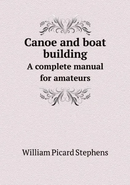 Обложка книги Canoe and boat building. A complete manual for amateurs, William Picard Stephens
