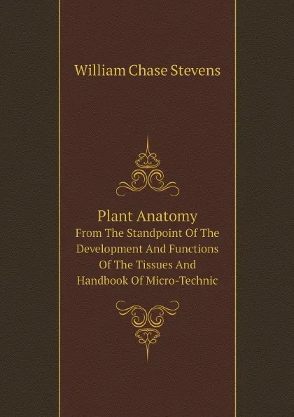 Обложка книги Plant Anatomy From The Standpoint Of The Development And Functions Of The Tissues And Handbook Of Micro-Technic, William Chase Stevens