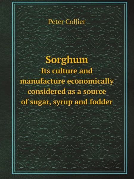 Обложка книги Sorghum. Its culture and manufacture economically considered as a source of sugar, syrup and fodder, Peter Collier