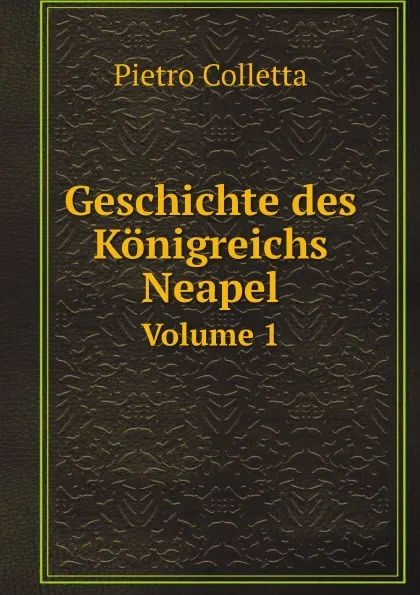 Обложка книги Geschichte des Konigreichs Neapel. Volume 1, Pietro Colletta