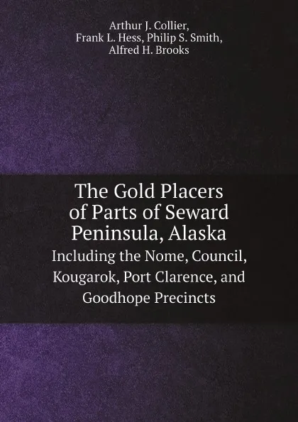 Обложка книги The Gold Placers of Parts of Seward Peninsula, Alaska. Including the Nome, Council, Kougarok, Port Clarence, and Goodhope Precincts, Arthur J. Collier, Frank L. Hess, Philip S. Smith, Alfred H. Brooks
