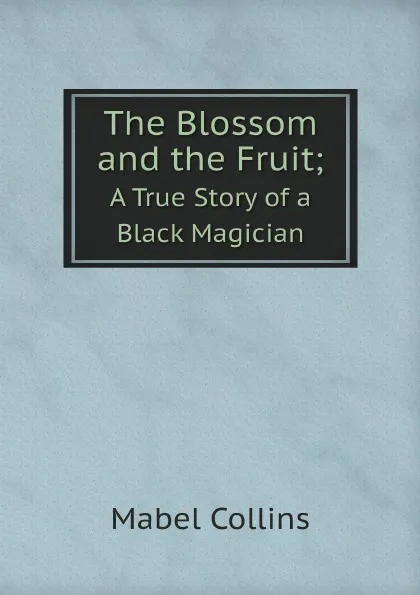 Обложка книги The Blossom and the Fruit;. A True Story of a Black Magician, Mabel Collins