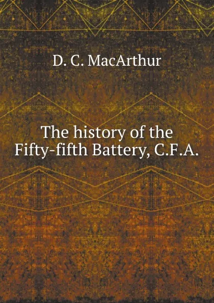 Обложка книги The history of the Fifty-fifth Battery, C.F.A., D.C. MacArthur