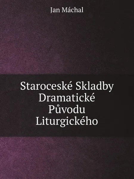 Обложка книги Staroceske Skladby Dramaticke Puvodu Liturgickeho, Jan Máchal