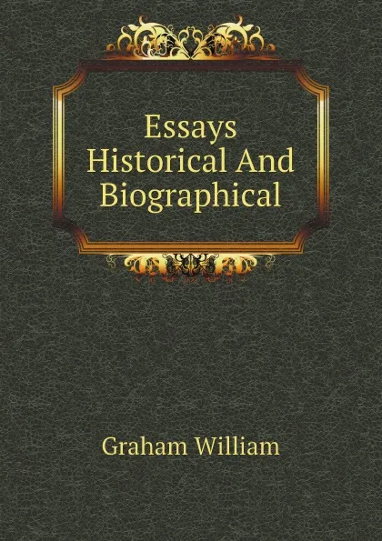 Обложка книги Essays Historical And Biographical, Graham William