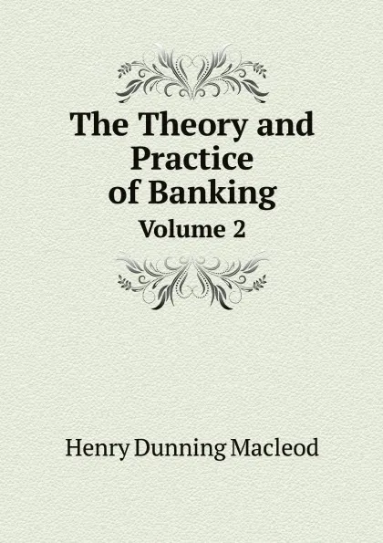 Обложка книги The Theory and Practice of Banking. Volume 2, Henry Dunning Macleod