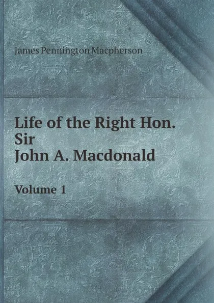 Обложка книги Life of the Right Hon. Sir John A. Macdonald. Volume 1, James Pennington Macpherson