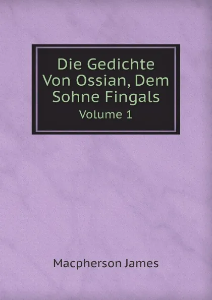 Обложка книги Die Gedichte Von Ossian, Dem Sohne Fingals. Volume 1, James Macpherson