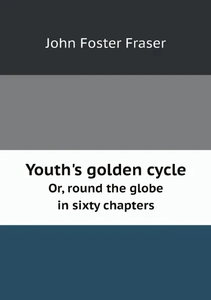 Обложка книги Youth.s golden cycle. Or, round the globe in sixty chapters, Fraser John Foster