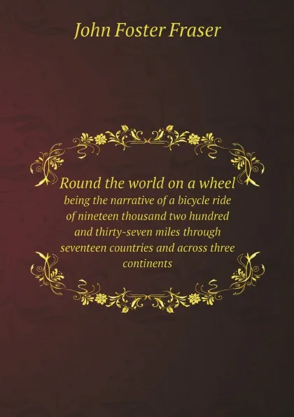 Обложка книги Round the world on a wheel. being the narrative of a bicycle ride of nineteen thousand two hundred and thirty-seven miles through seventeen countries and across three continents, Fraser John Foster