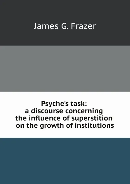 Обложка книги Psyche.s task: a discourse concerning the influence of superstition on the growth of institutions, J.G. Frazer