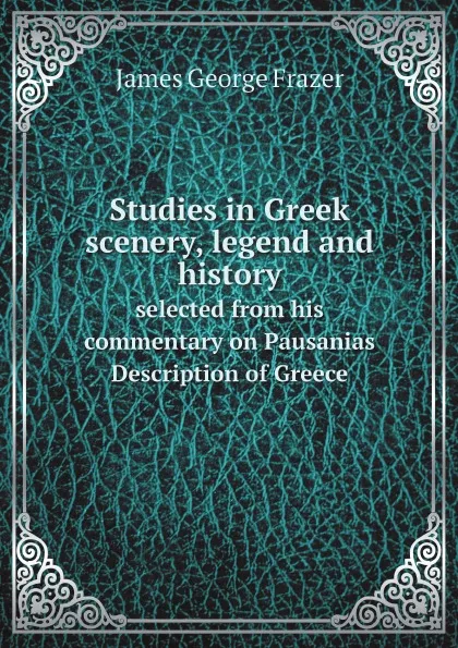 Обложка книги Studies in Greek scenery, legend and history selected from his commentary on Pausanias Description of Greece, James George Frazer