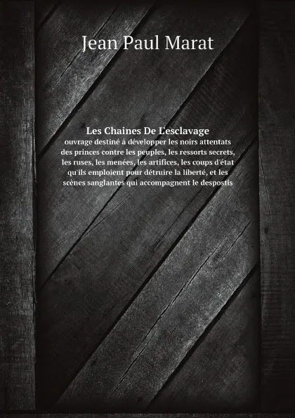 Обложка книги Les Chaines De L'esclavage. ouvrage destine a developper les noirs attentats des princes contre les peuples, les ressorts secrets, les ruses, les menees, les artifices, les coups d'etat qu'ils emploient pour detruire la liberte, et les scenes sangla…, Jean Paul Marat