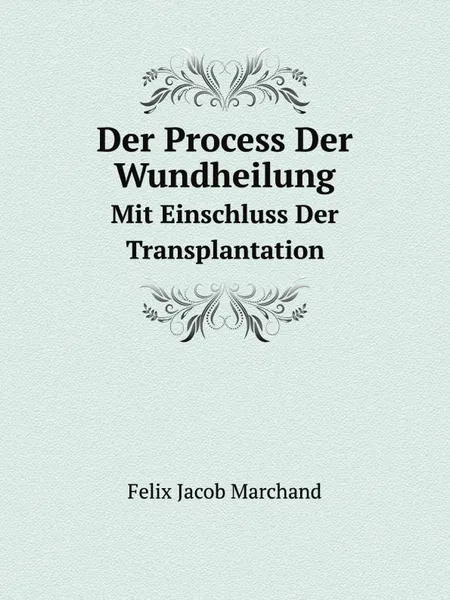 Обложка книги Der Process Der Wundheilung. Mit Einschluss Der Transplantation, F.J. Marchand