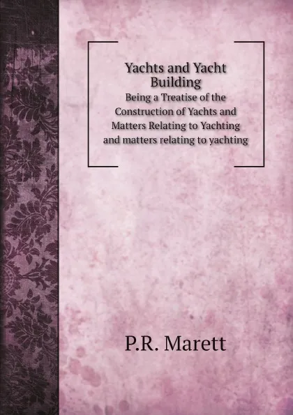 Обложка книги Yachts and Yacht Building. Being a Treatise of the Construction of Yachts and Matters Relating to Yachting and matters relating to yachting, P.R. Marett