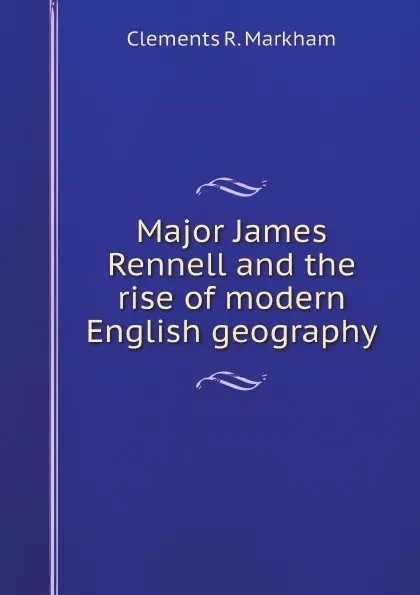 Обложка книги Major James Rennell and the rise of modern English geography, Clements R. Markham