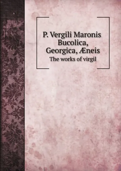 Обложка книги P. Vergili Maronis Bucolica, Georgica, ?neis. The works of virgil, Publius Vergilius Maro, B. H. Kennedy