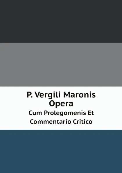 Обложка книги P. Vergili Maronis Opera. Cum Prolegomenis Et Commentario Critico, Publius Vergilius Maro