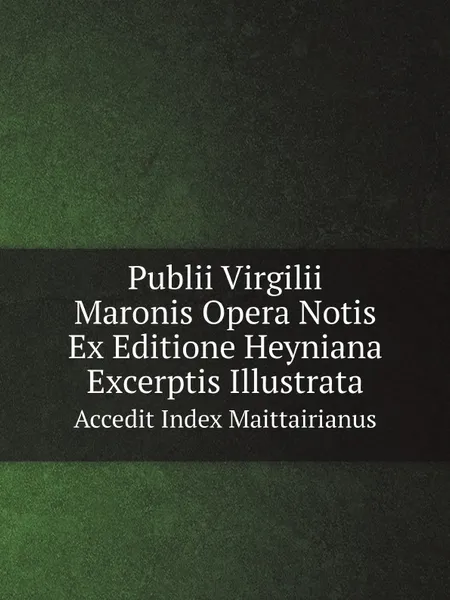 Обложка книги Publii Virgilii Maronis Opera Notis Ex Editione Heyniana Excerptis Illustrata. Accedit Index Maittairianus, Publius Vergilius Maro