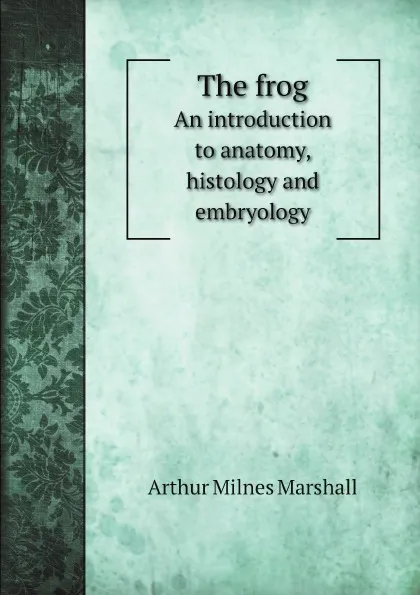 Обложка книги The frog. An introduction to anatomy, histology and embryology, Arthur Milnes Marshall