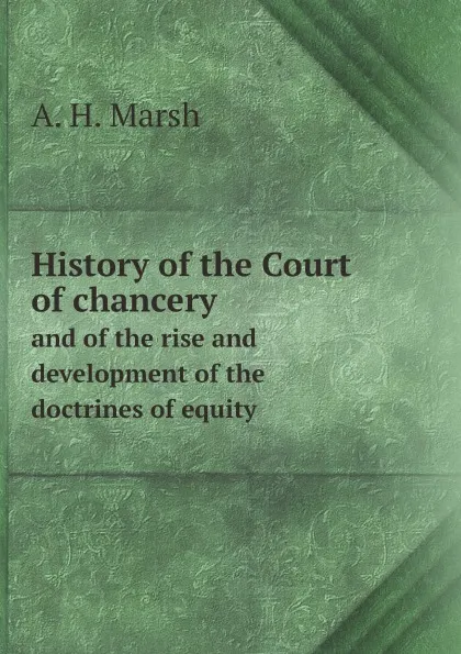 Обложка книги History of the Court of chancery. and of the rise and development of the doctrines of equity, A. H. Marsh