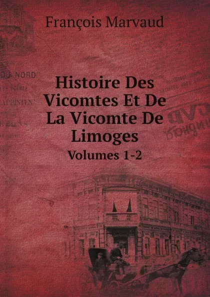 Обложка книги Histoire Des Vicomtes Et De La Vicomte De Limoges. Volumes 1-2, François Marvaud