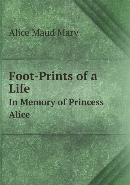 Обложка книги Foot-Prints of a Life. In Memory of Princess Alice, Alice Maud Mary