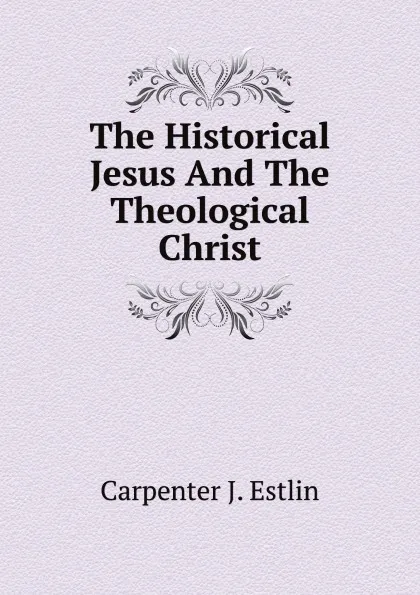 Обложка книги The Historical Jesus And The Theological Christ, Carpenter J. Estlin