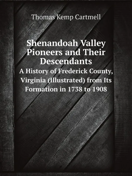 Обложка книги Shenandoah Valley Pioneers and Their Descendants. A History of Frederick County, Virginia (Illustrated) from Its Formation in 1738 to 1908, Thomas Kemp Cartmell