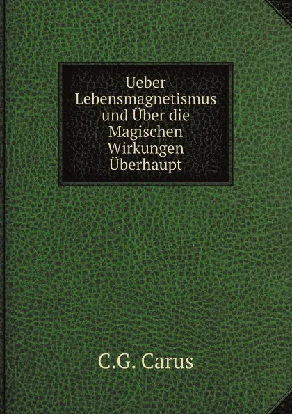 Обложка книги Ueber Lebensmagnetismus und Uber die Magischen Wirkungen Uberhaupt, C.G. Carus