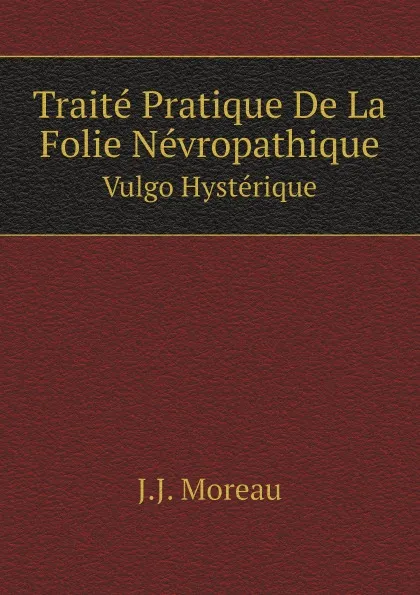 Обложка книги Traite Pratique De La Folie Nevropathique. Vulgo Hysterique, J.J. Moreau